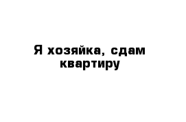 Я хозяйка, сдам квартиру